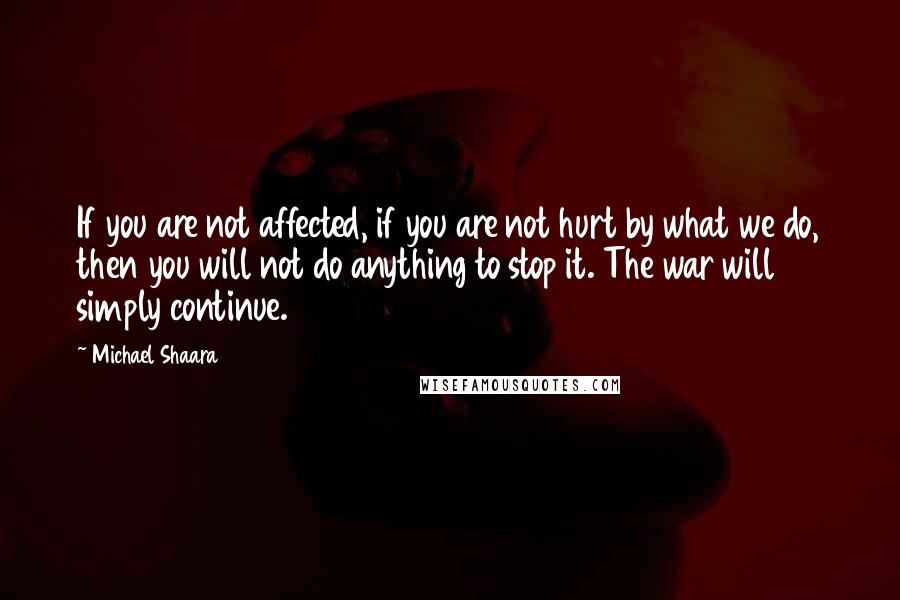 Michael Shaara Quotes: If you are not affected, if you are not hurt by what we do, then you will not do anything to stop it. The war will simply continue.