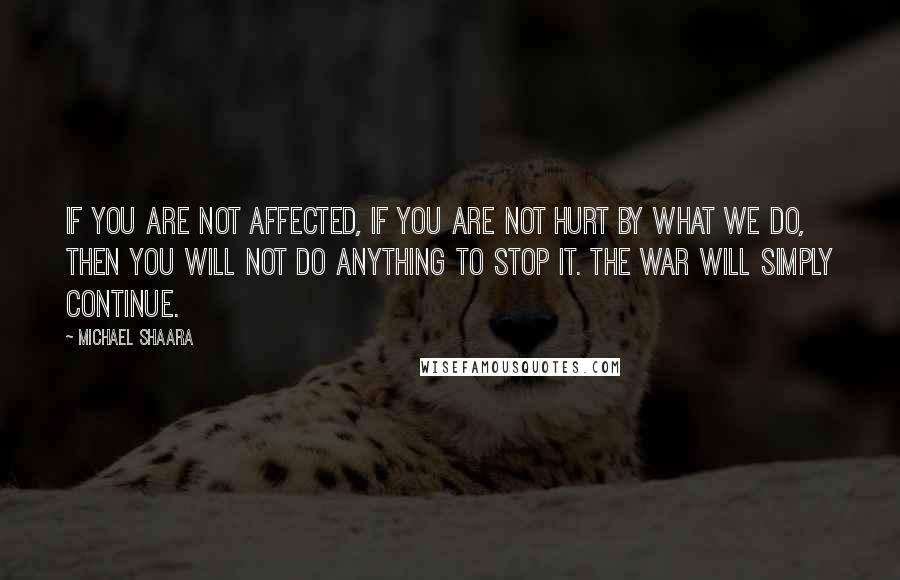 Michael Shaara Quotes: If you are not affected, if you are not hurt by what we do, then you will not do anything to stop it. The war will simply continue.