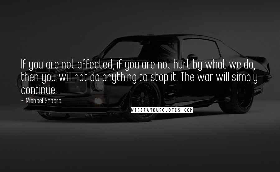 Michael Shaara Quotes: If you are not affected, if you are not hurt by what we do, then you will not do anything to stop it. The war will simply continue.