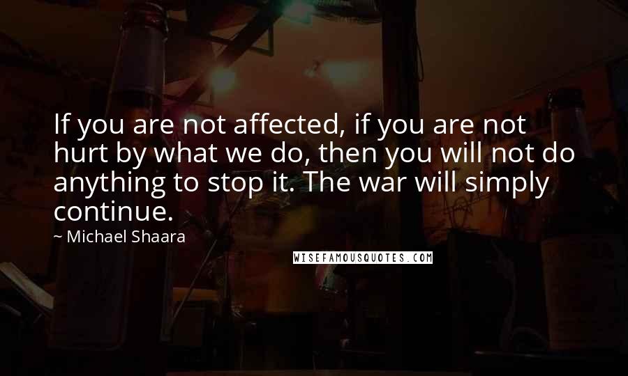 Michael Shaara Quotes: If you are not affected, if you are not hurt by what we do, then you will not do anything to stop it. The war will simply continue.