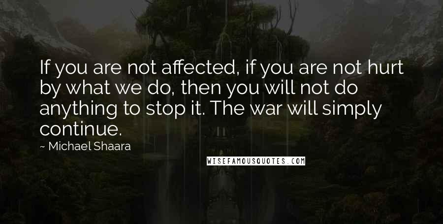 Michael Shaara Quotes: If you are not affected, if you are not hurt by what we do, then you will not do anything to stop it. The war will simply continue.
