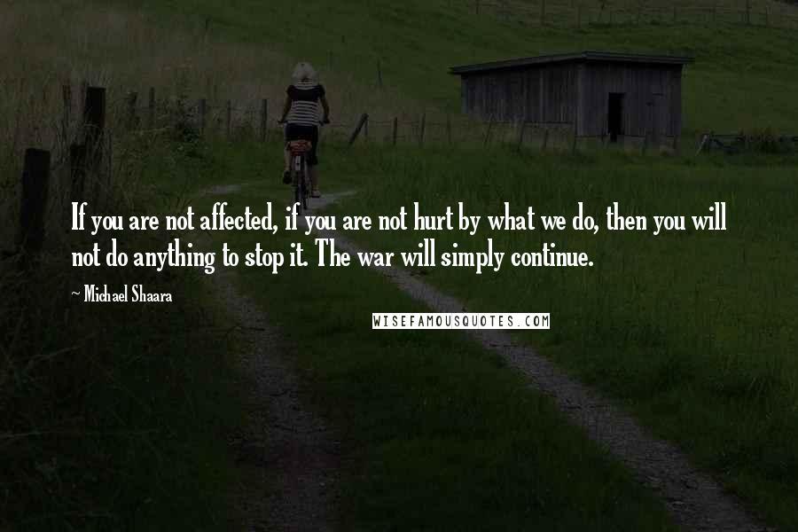 Michael Shaara Quotes: If you are not affected, if you are not hurt by what we do, then you will not do anything to stop it. The war will simply continue.