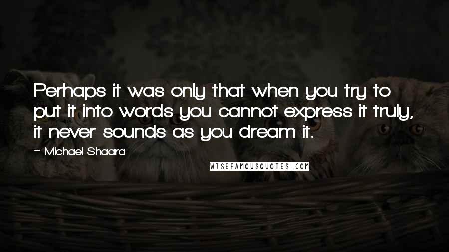 Michael Shaara Quotes: Perhaps it was only that when you try to put it into words you cannot express it truly, it never sounds as you dream it.