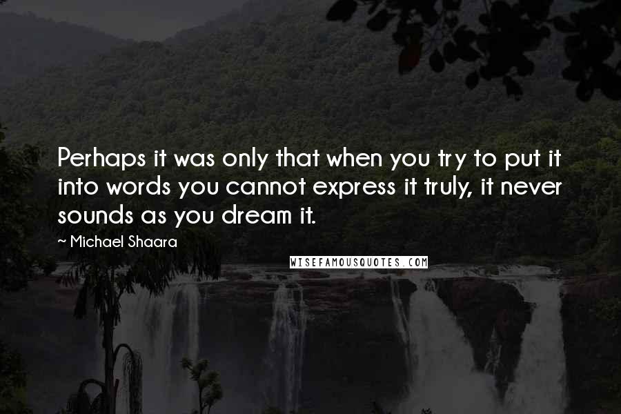 Michael Shaara Quotes: Perhaps it was only that when you try to put it into words you cannot express it truly, it never sounds as you dream it.