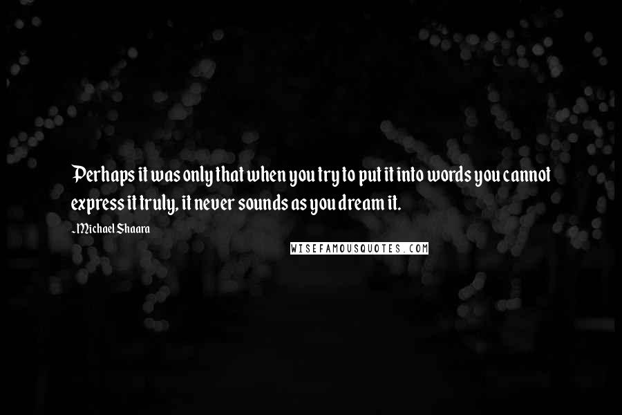 Michael Shaara Quotes: Perhaps it was only that when you try to put it into words you cannot express it truly, it never sounds as you dream it.