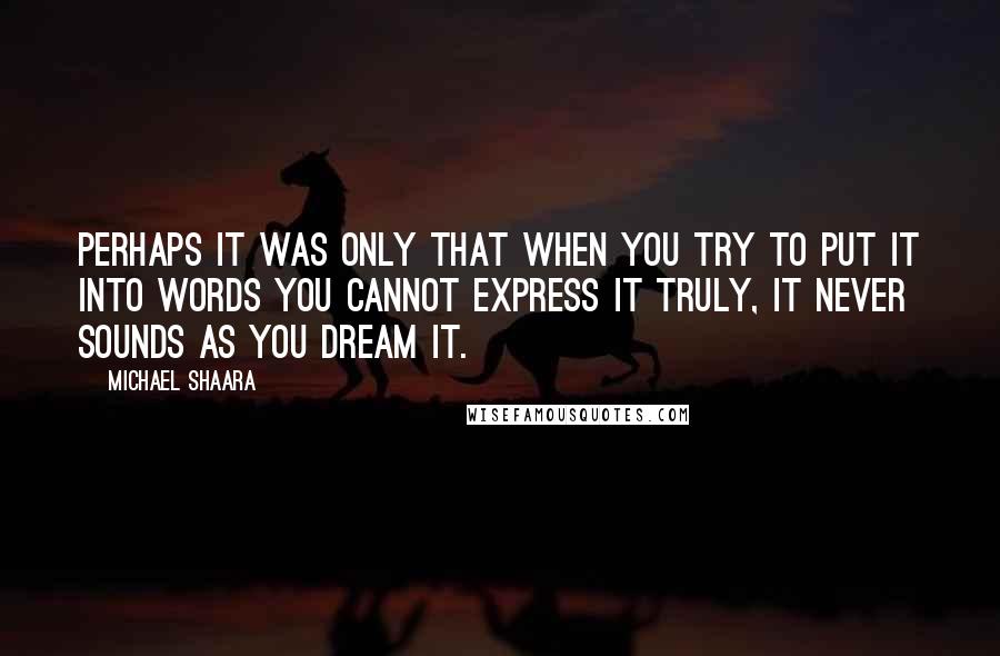 Michael Shaara Quotes: Perhaps it was only that when you try to put it into words you cannot express it truly, it never sounds as you dream it.