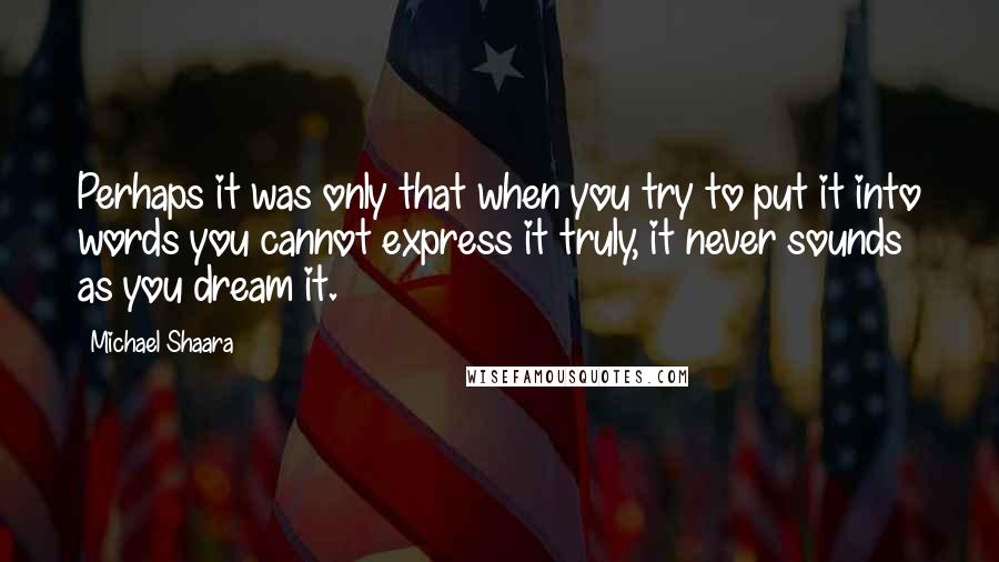 Michael Shaara Quotes: Perhaps it was only that when you try to put it into words you cannot express it truly, it never sounds as you dream it.