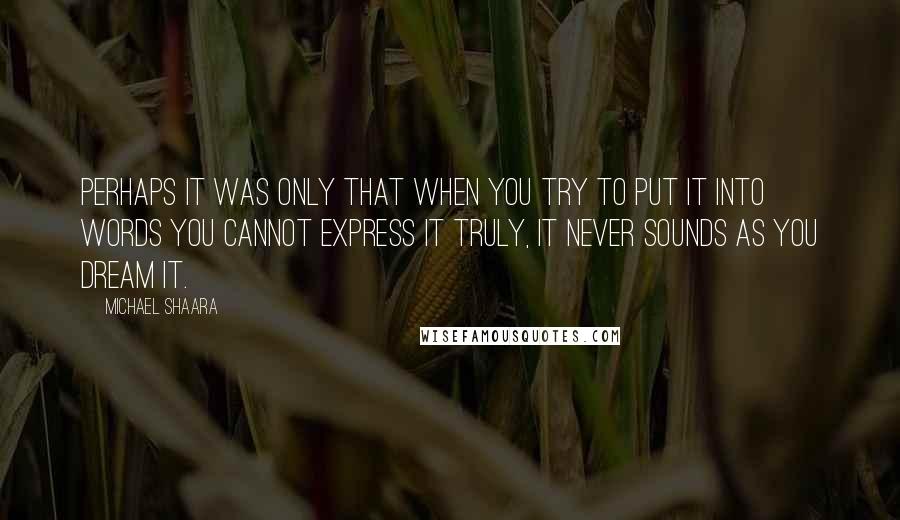 Michael Shaara Quotes: Perhaps it was only that when you try to put it into words you cannot express it truly, it never sounds as you dream it.