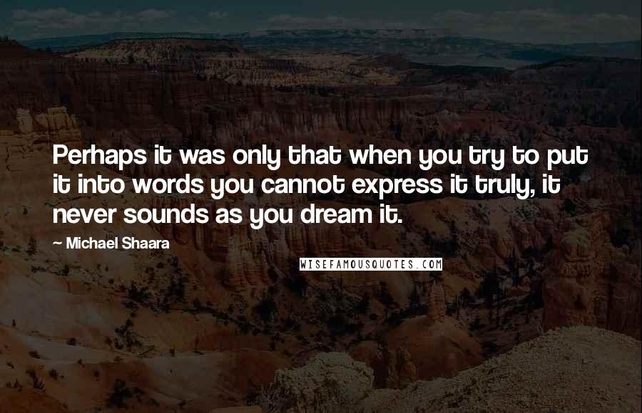 Michael Shaara Quotes: Perhaps it was only that when you try to put it into words you cannot express it truly, it never sounds as you dream it.