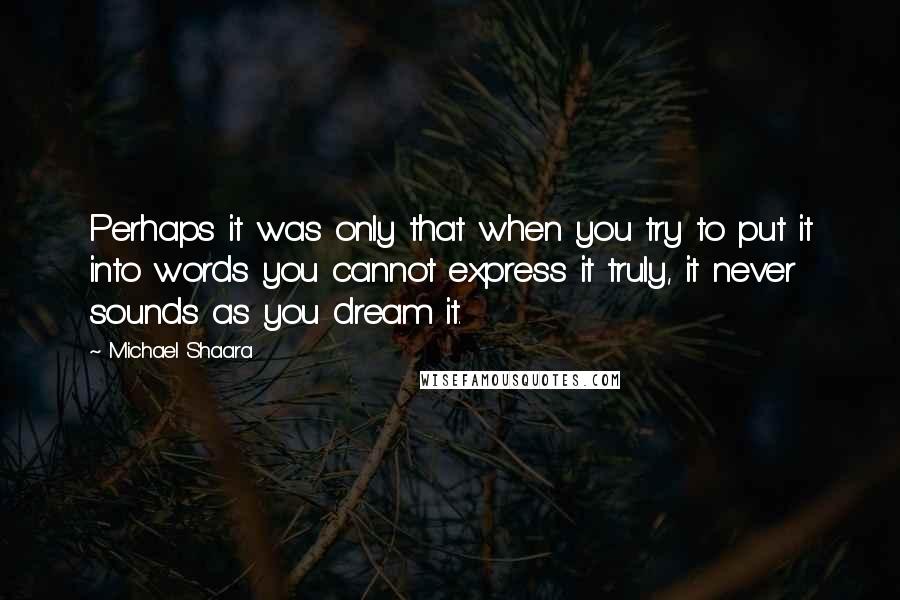 Michael Shaara Quotes: Perhaps it was only that when you try to put it into words you cannot express it truly, it never sounds as you dream it.