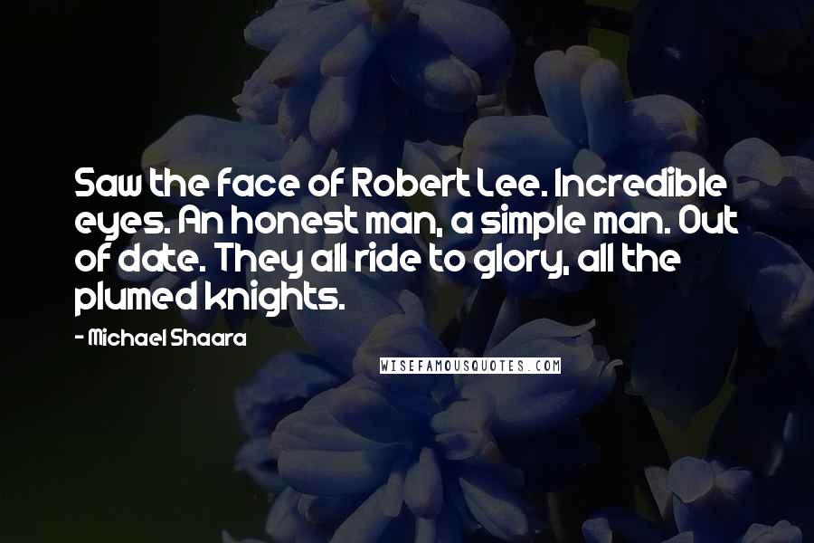 Michael Shaara Quotes: Saw the face of Robert Lee. Incredible eyes. An honest man, a simple man. Out of date. They all ride to glory, all the plumed knights.