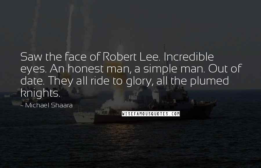 Michael Shaara Quotes: Saw the face of Robert Lee. Incredible eyes. An honest man, a simple man. Out of date. They all ride to glory, all the plumed knights.