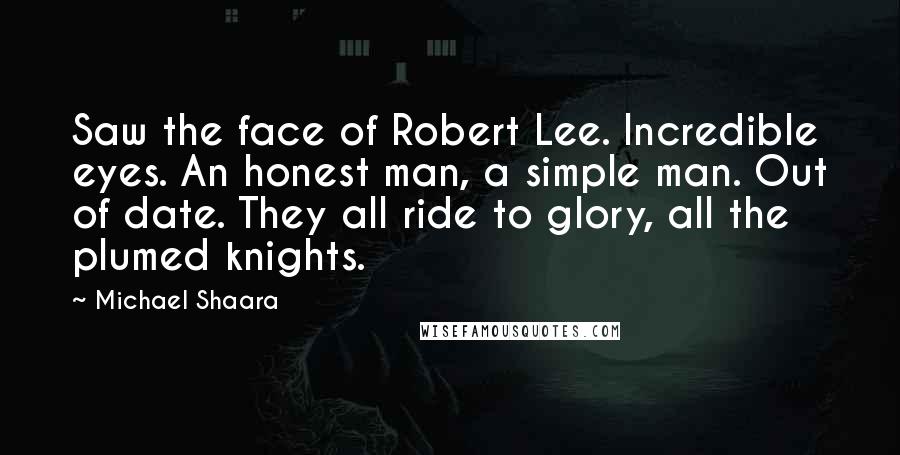 Michael Shaara Quotes: Saw the face of Robert Lee. Incredible eyes. An honest man, a simple man. Out of date. They all ride to glory, all the plumed knights.