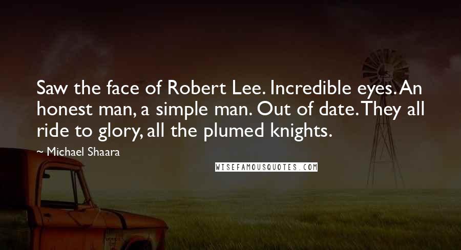 Michael Shaara Quotes: Saw the face of Robert Lee. Incredible eyes. An honest man, a simple man. Out of date. They all ride to glory, all the plumed knights.