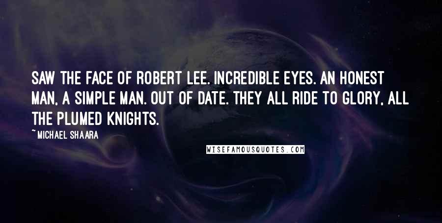 Michael Shaara Quotes: Saw the face of Robert Lee. Incredible eyes. An honest man, a simple man. Out of date. They all ride to glory, all the plumed knights.