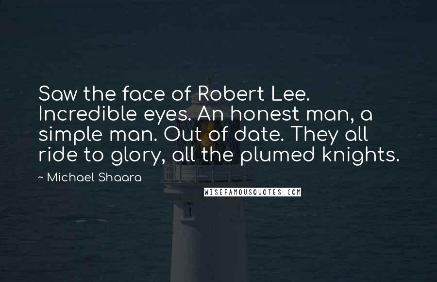 Michael Shaara Quotes: Saw the face of Robert Lee. Incredible eyes. An honest man, a simple man. Out of date. They all ride to glory, all the plumed knights.