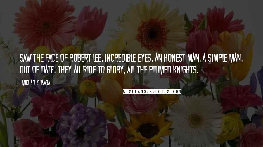 Michael Shaara Quotes: Saw the face of Robert Lee. Incredible eyes. An honest man, a simple man. Out of date. They all ride to glory, all the plumed knights.