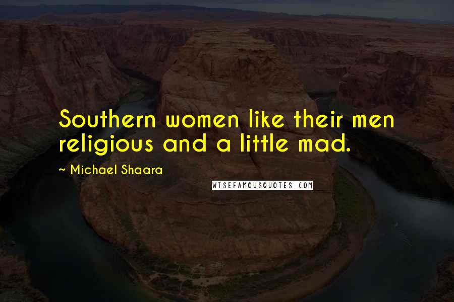 Michael Shaara Quotes: Southern women like their men religious and a little mad.