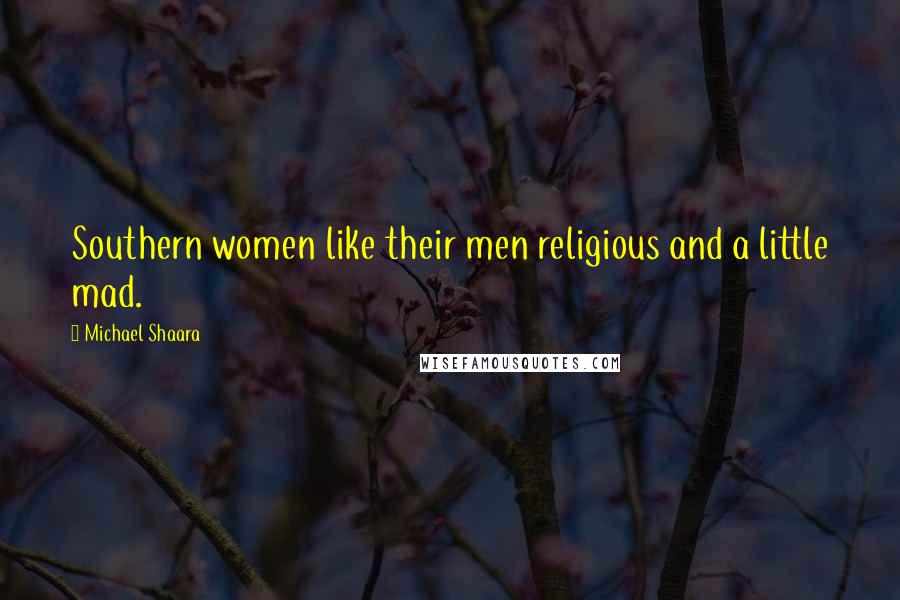 Michael Shaara Quotes: Southern women like their men religious and a little mad.