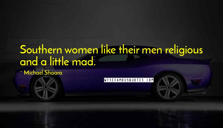 Michael Shaara Quotes: Southern women like their men religious and a little mad.