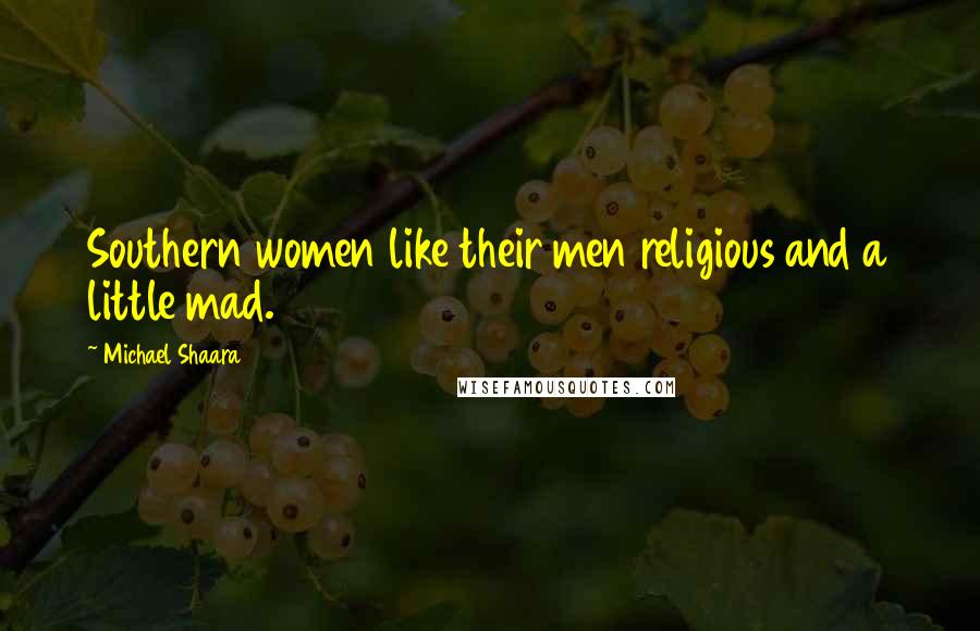 Michael Shaara Quotes: Southern women like their men religious and a little mad.