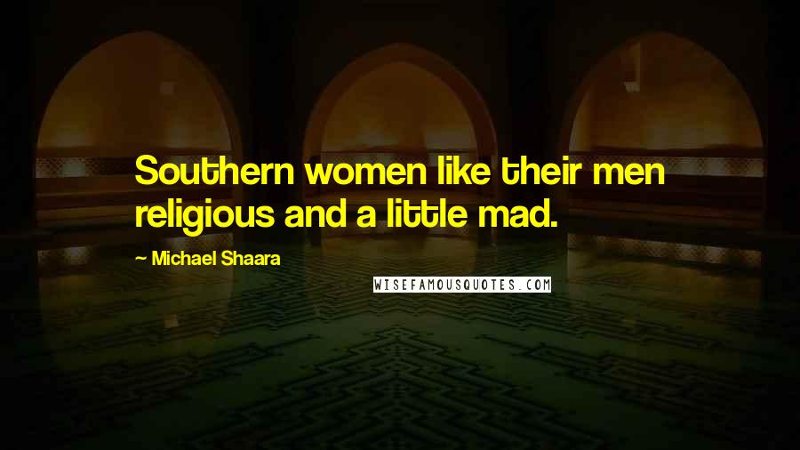 Michael Shaara Quotes: Southern women like their men religious and a little mad.