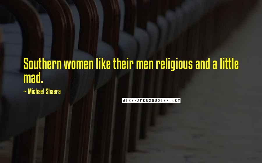 Michael Shaara Quotes: Southern women like their men religious and a little mad.