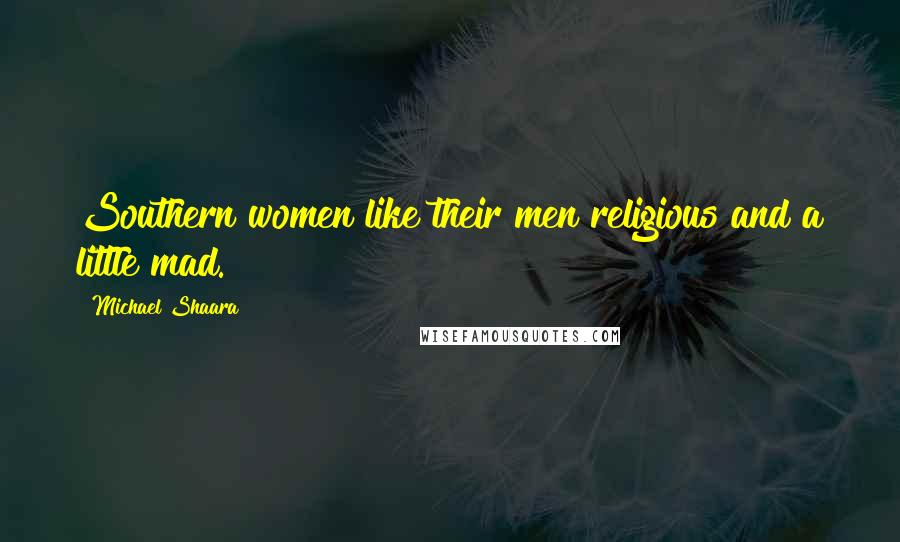 Michael Shaara Quotes: Southern women like their men religious and a little mad.