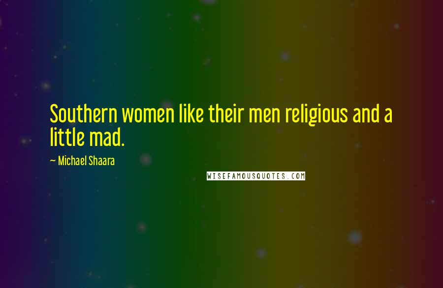 Michael Shaara Quotes: Southern women like their men religious and a little mad.