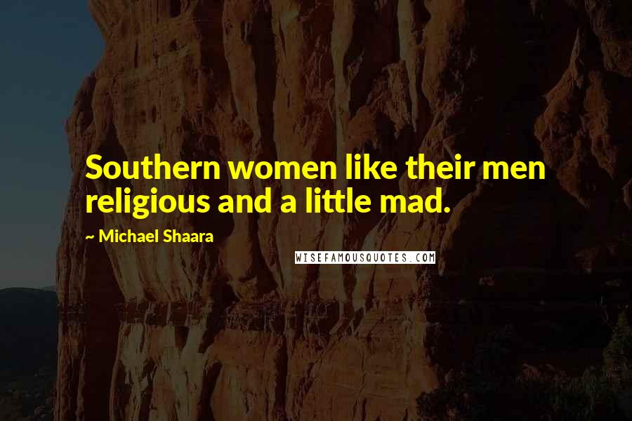 Michael Shaara Quotes: Southern women like their men religious and a little mad.