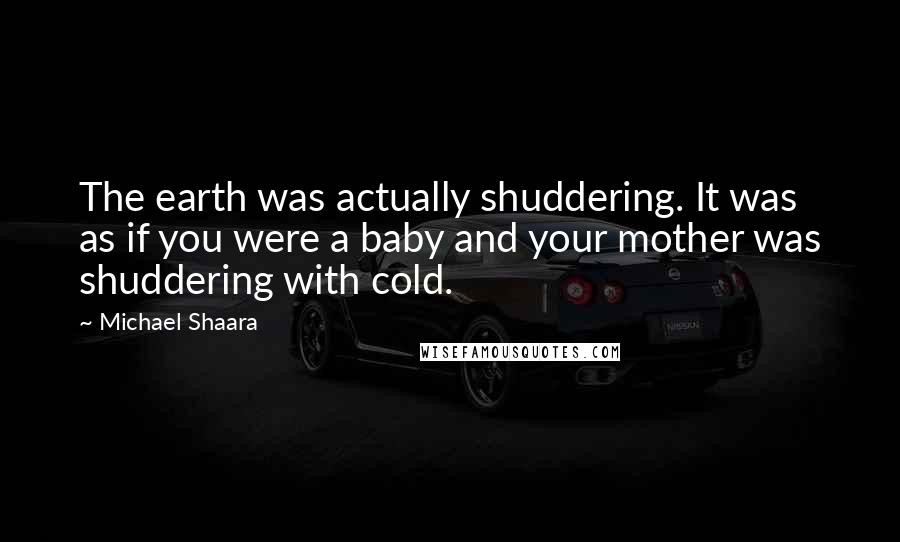 Michael Shaara Quotes: The earth was actually shuddering. It was as if you were a baby and your mother was shuddering with cold.