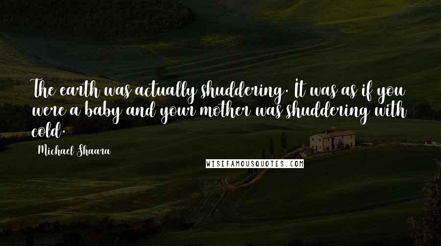 Michael Shaara Quotes: The earth was actually shuddering. It was as if you were a baby and your mother was shuddering with cold.