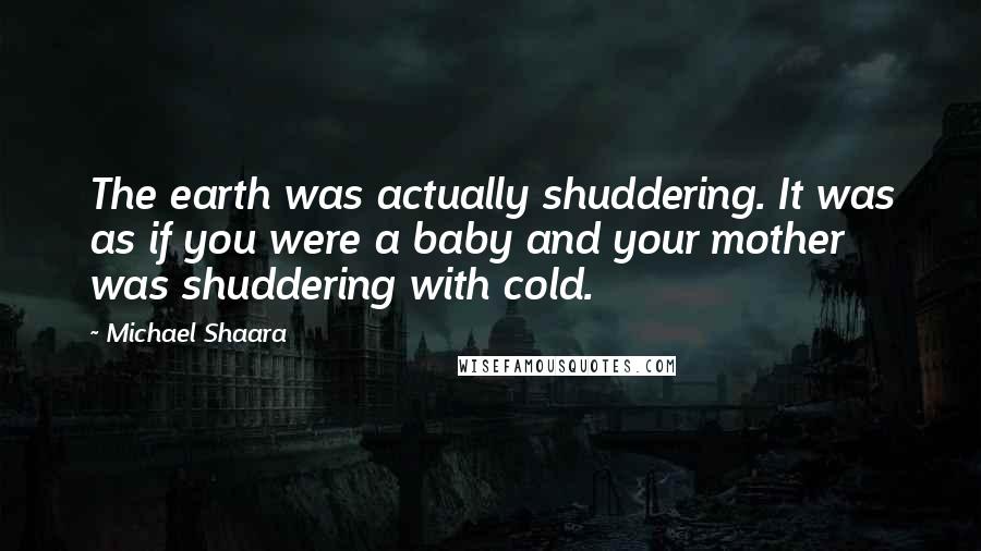 Michael Shaara Quotes: The earth was actually shuddering. It was as if you were a baby and your mother was shuddering with cold.