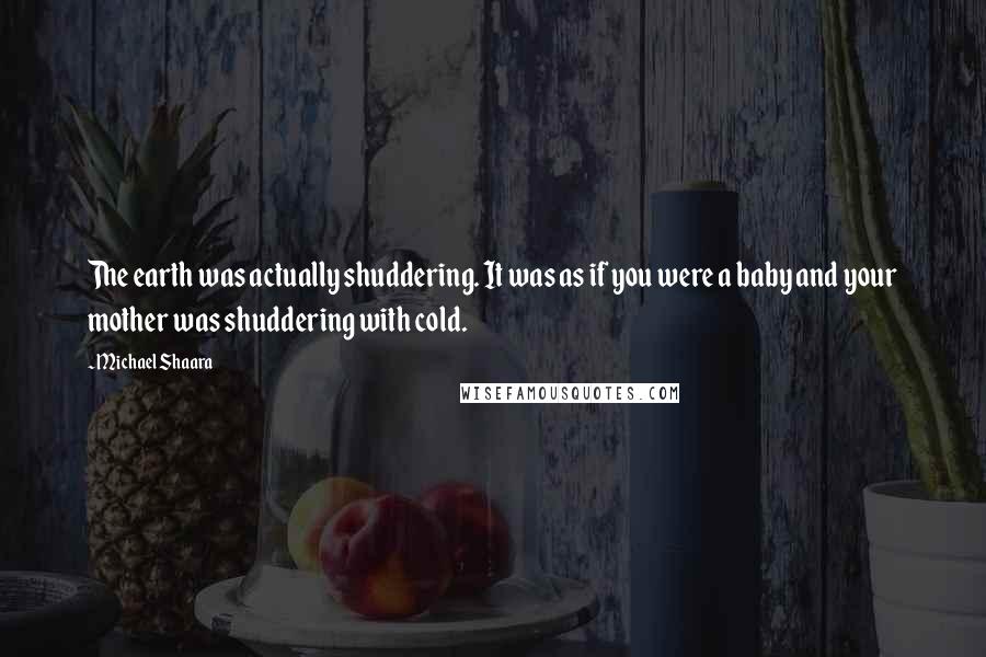 Michael Shaara Quotes: The earth was actually shuddering. It was as if you were a baby and your mother was shuddering with cold.