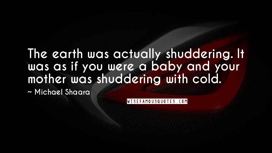 Michael Shaara Quotes: The earth was actually shuddering. It was as if you were a baby and your mother was shuddering with cold.