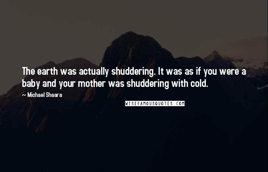 Michael Shaara Quotes: The earth was actually shuddering. It was as if you were a baby and your mother was shuddering with cold.