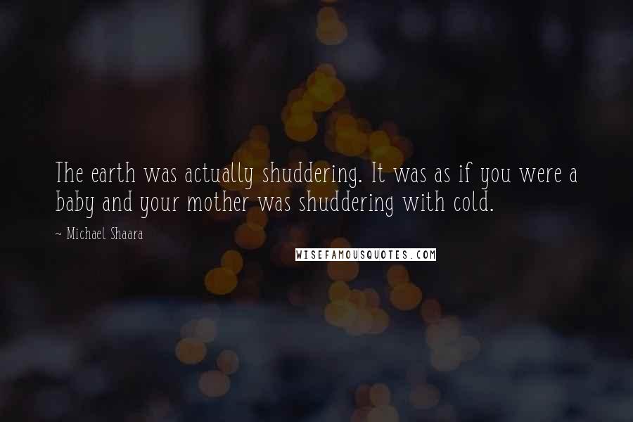 Michael Shaara Quotes: The earth was actually shuddering. It was as if you were a baby and your mother was shuddering with cold.