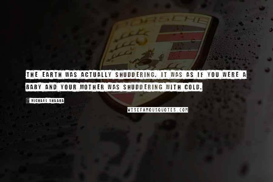 Michael Shaara Quotes: The earth was actually shuddering. It was as if you were a baby and your mother was shuddering with cold.