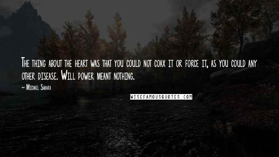 Michael Shaara Quotes: The thing about the heart was that you could not coax it or force it, as you could any other disease. Will power meant nothing.