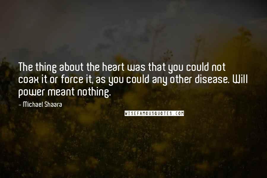 Michael Shaara Quotes: The thing about the heart was that you could not coax it or force it, as you could any other disease. Will power meant nothing.