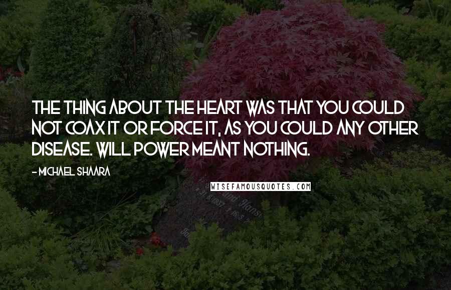 Michael Shaara Quotes: The thing about the heart was that you could not coax it or force it, as you could any other disease. Will power meant nothing.