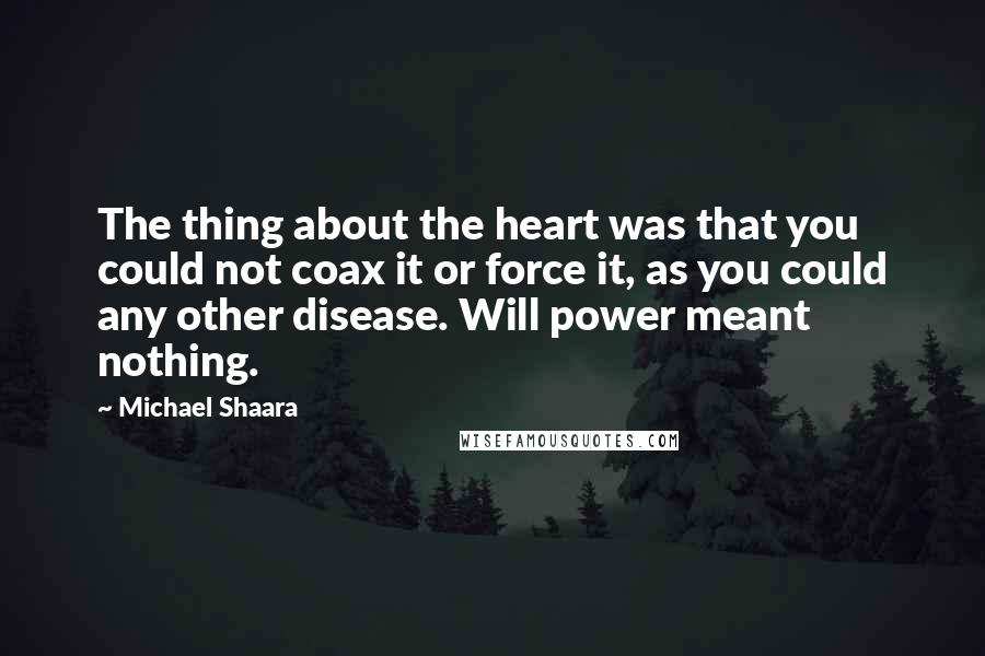 Michael Shaara Quotes: The thing about the heart was that you could not coax it or force it, as you could any other disease. Will power meant nothing.