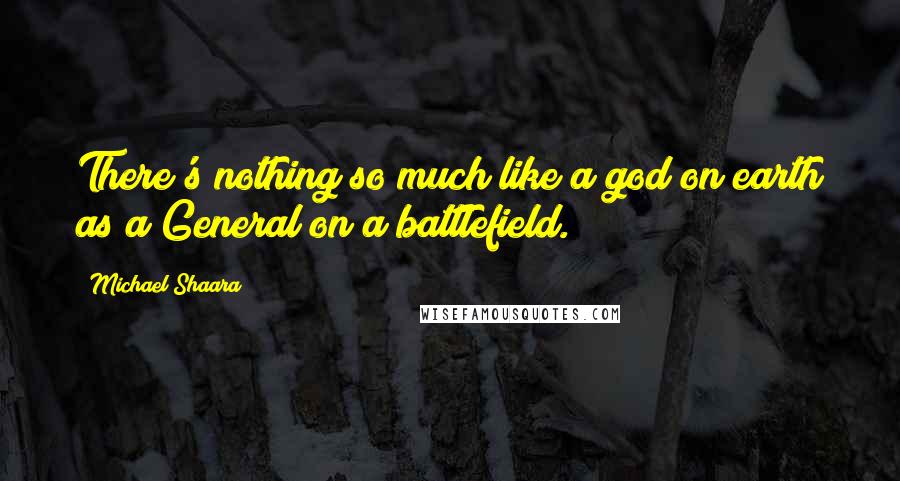 Michael Shaara Quotes: There's nothing so much like a god on earth as a General on a battlefield.