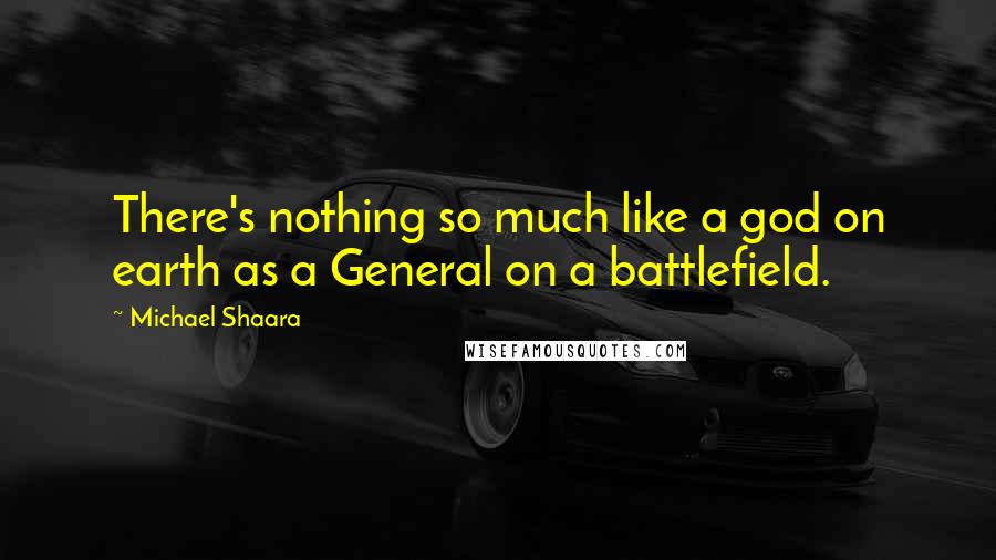 Michael Shaara Quotes: There's nothing so much like a god on earth as a General on a battlefield.