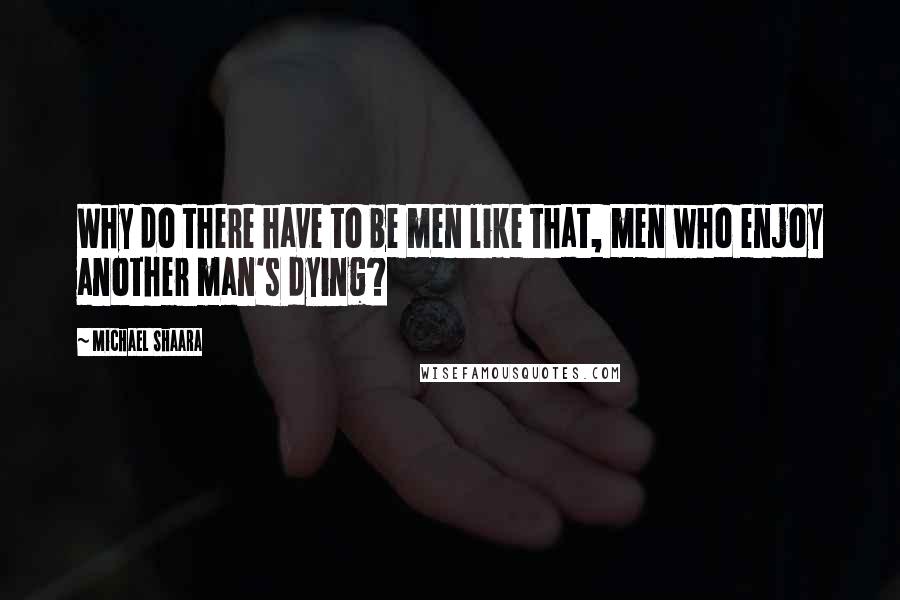 Michael Shaara Quotes: Why do there have to be men like that, men who enjoy another man's dying?