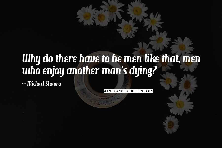 Michael Shaara Quotes: Why do there have to be men like that, men who enjoy another man's dying?