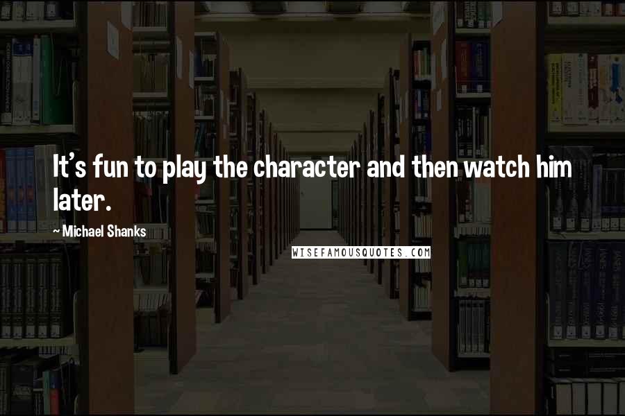 Michael Shanks Quotes: It's fun to play the character and then watch him later.