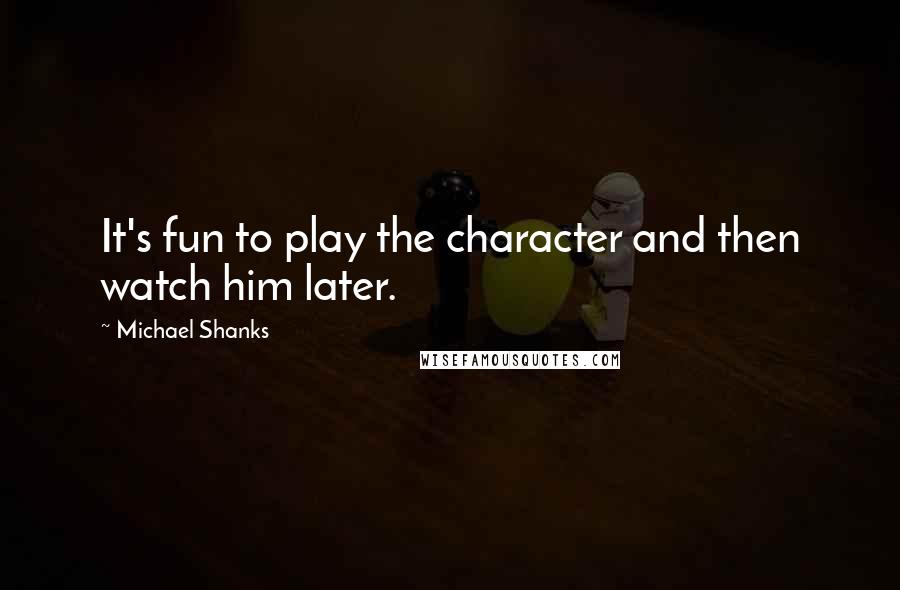 Michael Shanks Quotes: It's fun to play the character and then watch him later.