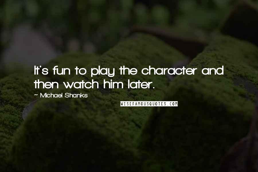 Michael Shanks Quotes: It's fun to play the character and then watch him later.