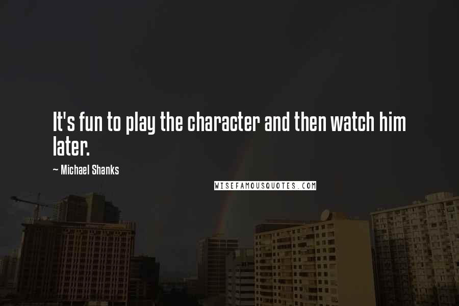 Michael Shanks Quotes: It's fun to play the character and then watch him later.